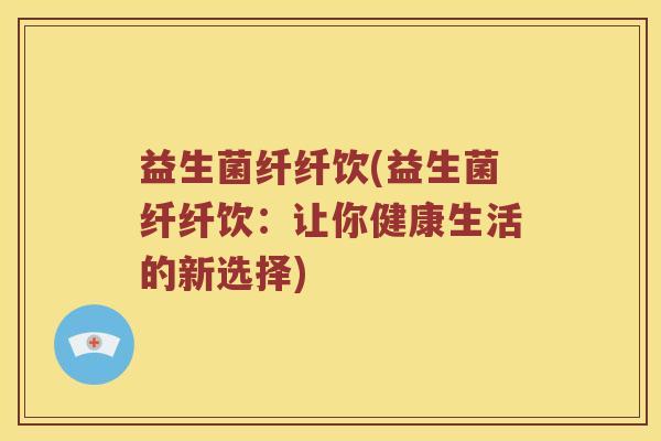 益生菌纤纤饮(益生菌纤纤饮：让你健康生活的新选择)