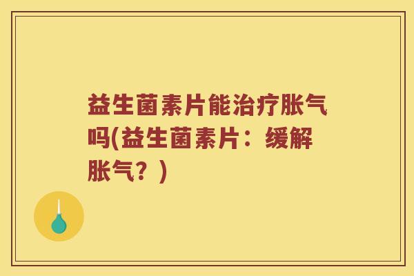益生菌素片能治疗胀气吗(益生菌素片：缓解胀气？)