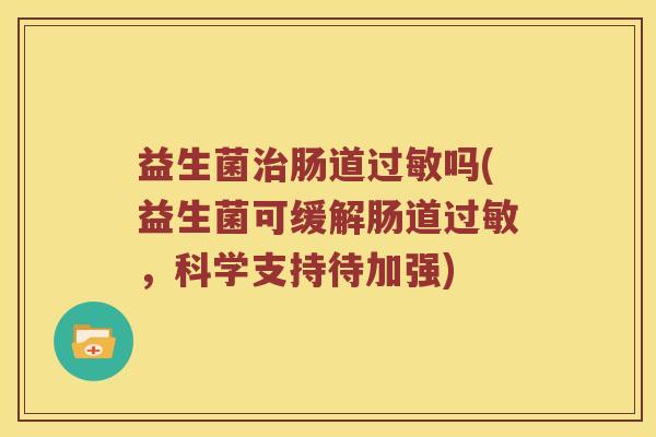 益生菌肠道吗(益生菌可缓解肠道,科学支持待加强) 益生菌肠道吗(益生菌可缓解肠道,科学支持待加强)
