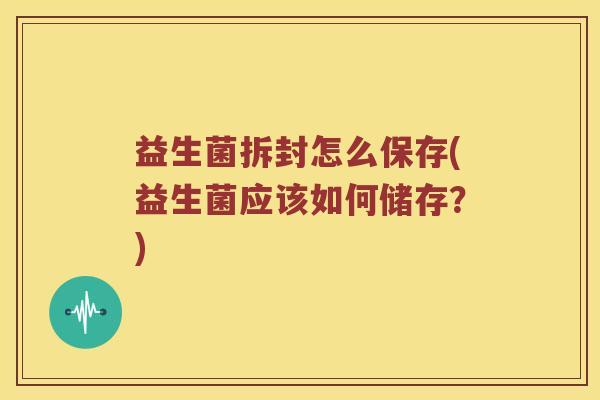 益生菌拆封怎么保存(益生菌应该如何储存？)