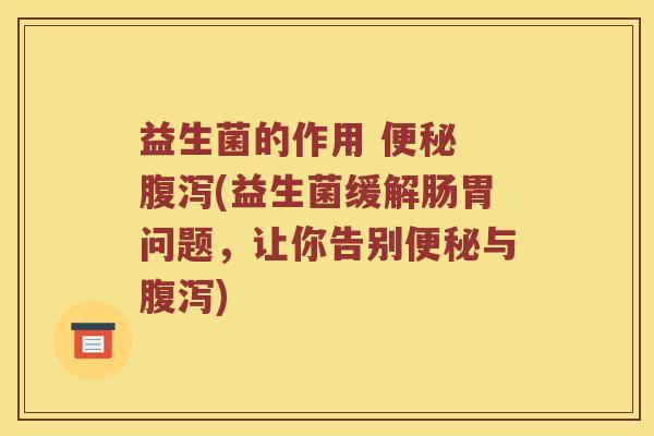 益生菌的作用 便秘 腹泻(益生菌缓解肠胃问题，让你告别便秘与腹泻)