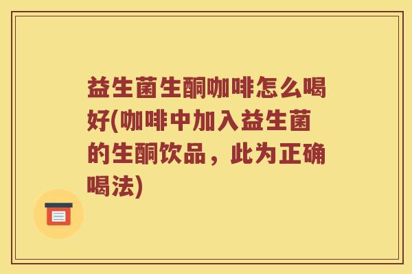 益生菌生酮咖啡怎么喝好(咖啡中加入益生菌的生酮饮品，此为正确喝法)