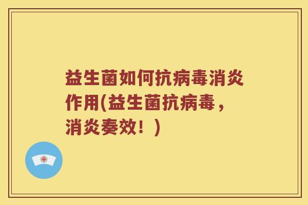 益生菌如何抗病毒消炎作用(益生菌抗病毒，消炎奏效！)