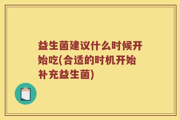 益生菌建议什么时候开始吃(合适的时机开始补充益生菌) 益生菌建议什么时候开始吃(合适的时机开始补充益生菌)