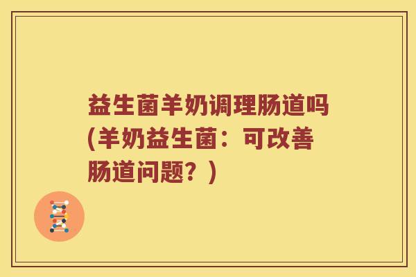 益生菌羊奶调理肠道吗(羊奶益生菌：可改善肠道问题？)