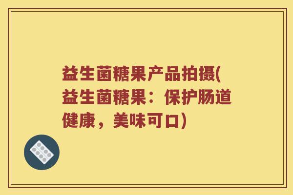 益生菌糖果产品拍摄(益生菌糖果：保护肠道健康，美味可口)
