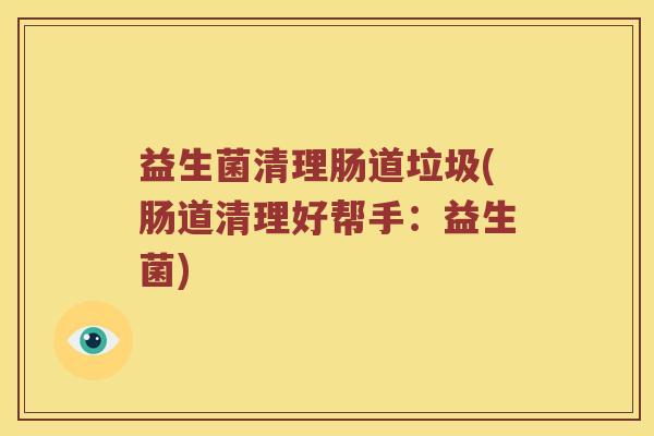 益生菌清理肠道垃圾(肠道清理好帮手:益生菌) 益生菌清理肠道垃圾(肠道清理好帮手:益生菌)