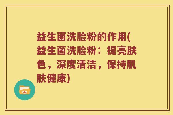 益生菌洗脸粉的作用(益生菌洗脸粉:提亮肤色,深度清洁,保持健康) 益生菌洗脸粉的作用(益生菌洗脸粉:提亮肤色,深度清洁,保持健康)