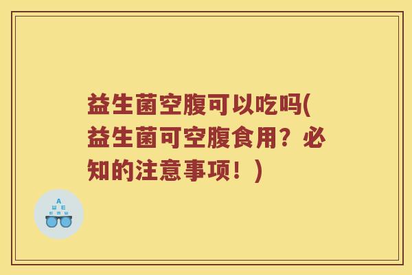 益生菌空腹可以吃吗(益生菌可空腹食用？必知的注意事项！)