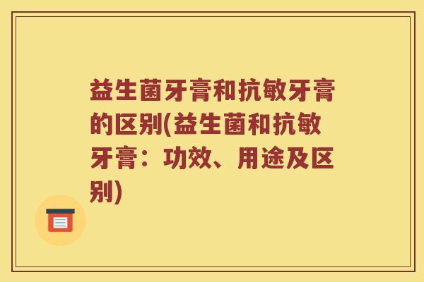 益生菌牙膏和抗敏牙膏的区别(益生菌和抗敏牙膏:功效、用途及区别) 益生菌牙膏和抗敏牙膏的区别(益生菌和抗敏牙膏:功效、用途及区别)