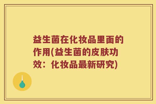 益生菌在化妆品里面的作用(益生菌的功效:化妆品新研究) 益生菌在化妆品里面的作用(益生菌的功效:化妆品新研究)