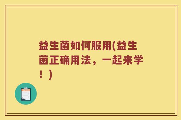 益生菌如何服用(益生菌正确用法,一起来学!) 益生菌如何服用(益生菌正确用法,一起来学!)