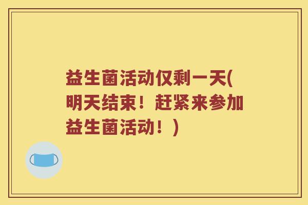益生菌活动仅剩一天(明天结束!赶紧来参加益生菌活动!) 益生菌活动仅剩一天(明天结束!赶紧来参加益生菌活动!)