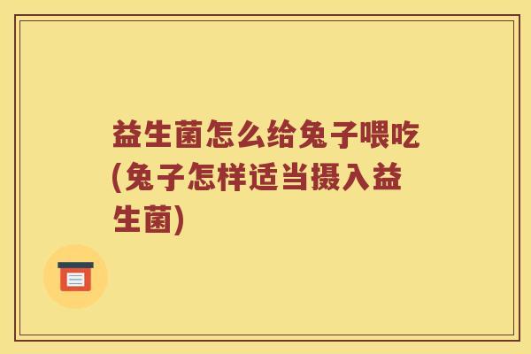 益生菌怎么给兔子喂吃(兔子怎样适当摄入益生菌)