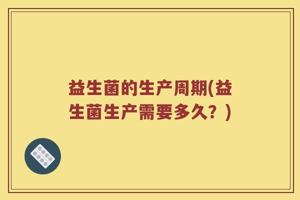 益生菌的生产周期(益生菌生产需要多久？)