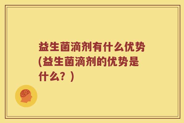 益生菌滴剂有什么优势(益生菌滴剂的优势是什么？)