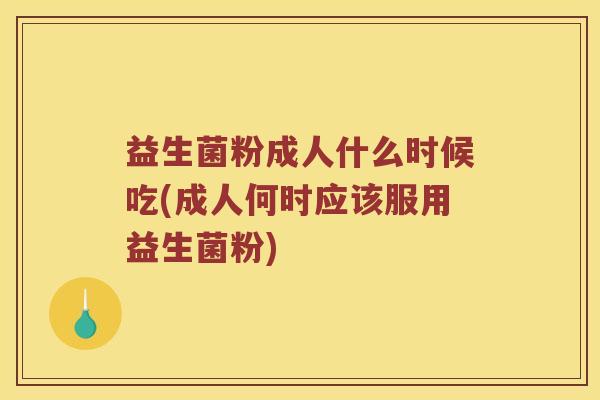 益生菌粉成人什么时候吃(成人何时应该服用益生菌粉)