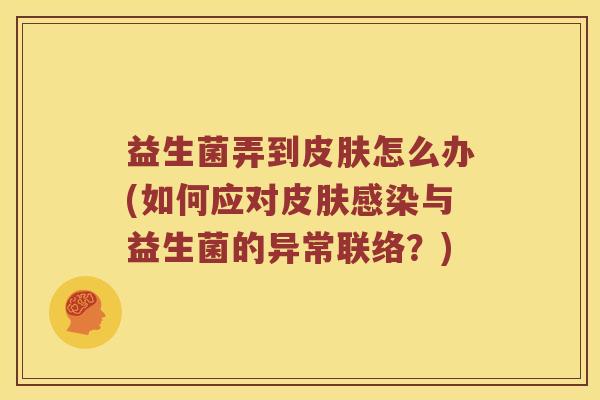 益生菌弄到怎么办(如何应对与益生菌的异常联络?) 益生菌弄到怎么办(如何应对与益生菌的异常联络?)