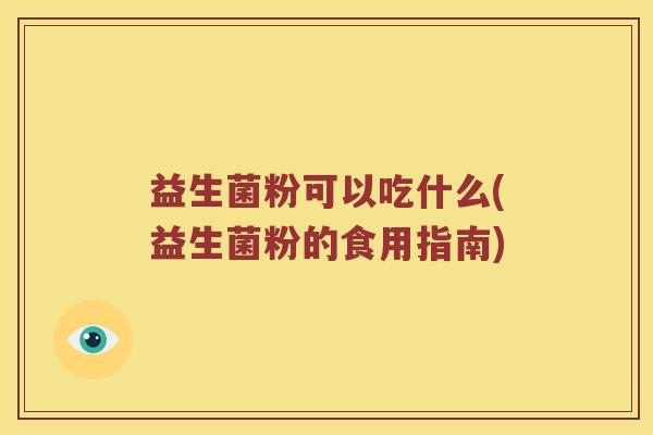 益生菌粉可以吃什么(益生菌粉的食用指南)