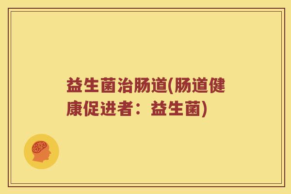 益生菌肠道(肠道健康促进者:益生菌) 益生菌肠道(肠道健康促进者:益生菌)