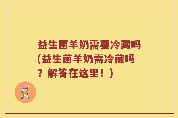 益生菌羊奶需要冷藏吗(益生菌羊奶需冷藏吗？解答在这里！)