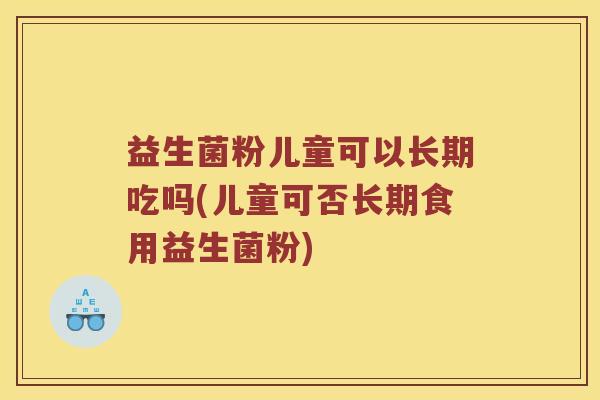 益生菌粉儿童可以长期吃吗(儿童可否长期食用益生菌粉) 益生菌粉儿童可以长期吃吗(儿童可否长期食用益生菌粉)