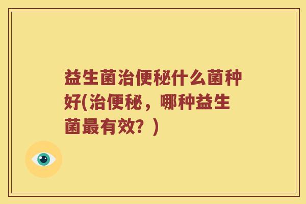 益生菌什么菌种好(,哪种益生菌有效?) 益生菌什么菌种好(,哪种益生菌有效?)
