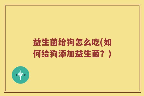 益生菌给狗怎么吃(如何给狗添加益生菌?) 益生菌给狗怎么吃(如何给狗添加益生菌?)
