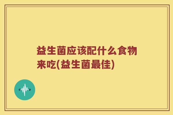 益生菌应该配什么食物来吃(益生菌佳) 益生菌应该配什么食物来吃(益生菌佳)
