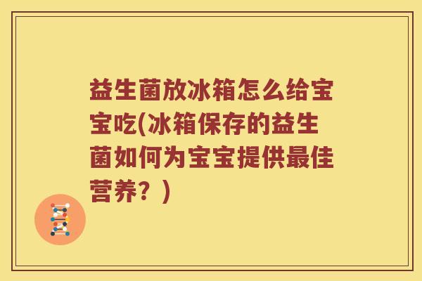 益生菌放冰箱怎么给宝宝吃(冰箱保存的益生菌如何为宝宝提供最佳营养？)