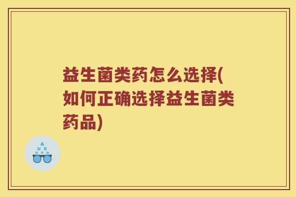 益生菌类药怎么选择(如何正确选择益生菌类药品)