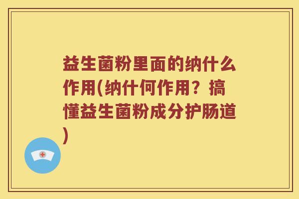 益生菌粉里面的纳什么作用(纳什何作用？搞懂益生菌粉成分护肠道)