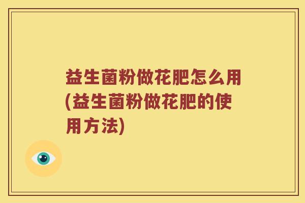 益生菌粉做花肥怎么用(益生菌粉做花肥的使用方法)