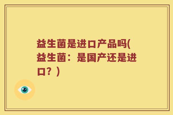 益生菌是进口产品吗(益生菌：是国产还是进口？)