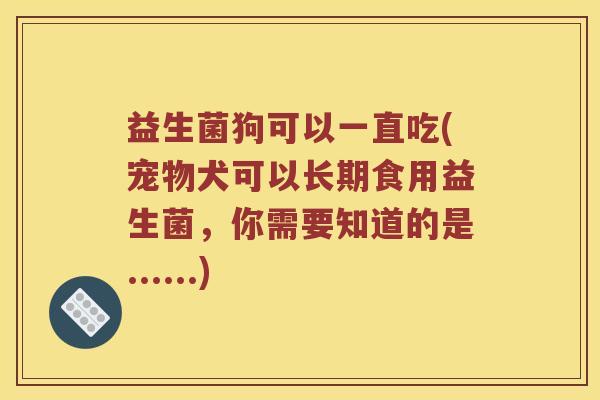 益生菌狗可以一直吃(宠物犬可以长期食用益生菌，你需要知道的是......)