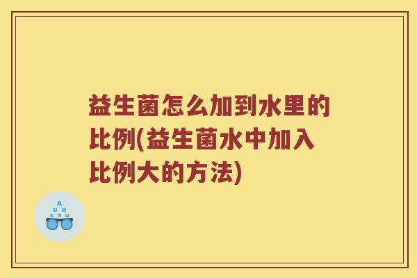 益生菌怎么加到水里的比例(益生菌水中加入比例大的方法)