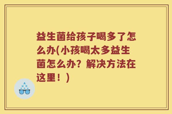 益生菌给孩子喝多了怎么办(小孩喝太多益生菌怎么办？解决方法在这里！)