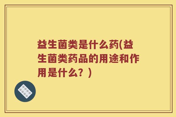 益生菌类是什么药(益生菌类药品的用途和作用是什么？)