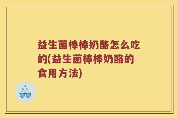 益生菌棒棒奶酪怎么吃的(益生菌棒棒奶酪的食用方法)