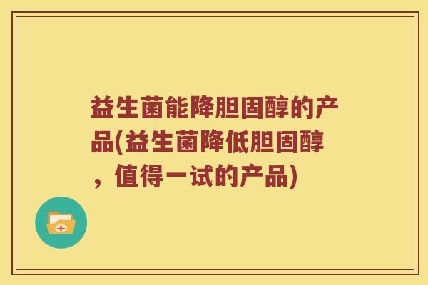 益生菌能降胆固醇的产品(益生菌降低胆固醇，值得一试的产品)