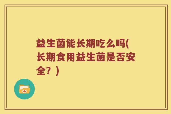 益生菌能长期吃么吗(长期食用益生菌是否安全？)