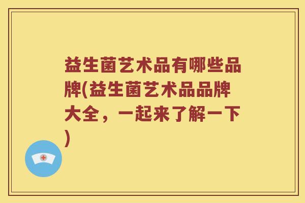 益生菌艺术品有哪些品牌(益生菌艺术品品牌大全，一起来了解一下)