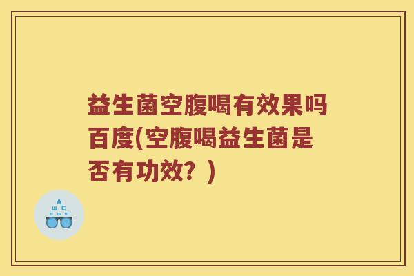 益生菌空腹喝有效果吗百度(空腹喝益生菌是否有功效？)