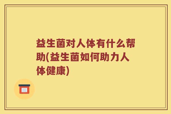 益生菌对人体有什么帮助(益生菌如何助力人体健康)