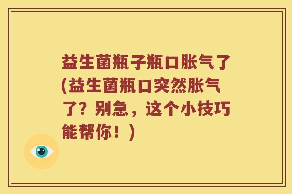 益生菌瓶子瓶口胀气了(益生菌瓶口突然胀气了？别急，这个小技巧能帮你！)