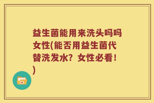 益生菌能用来洗头吗吗女性(能否用益生菌代替洗发水？女性必看！)