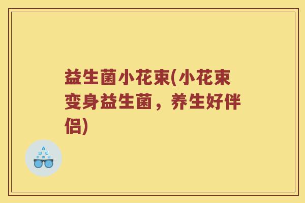 益生菌小花束(小花束变身益生菌,养生好伴侣) 益生菌小花束(小花束变身益生菌,养生好伴侣)