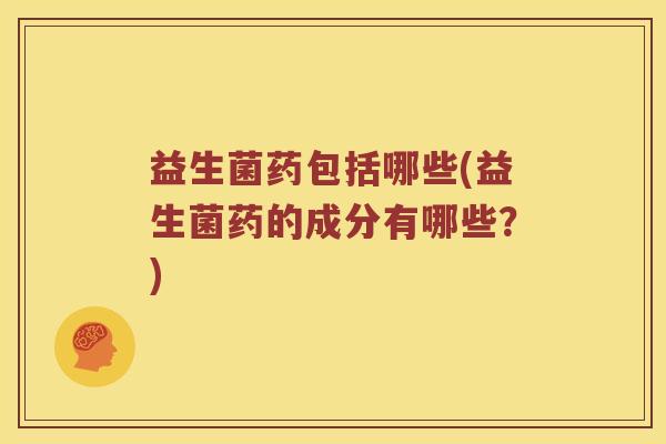 益生菌药包括哪些(益生菌药的成分有哪些？)