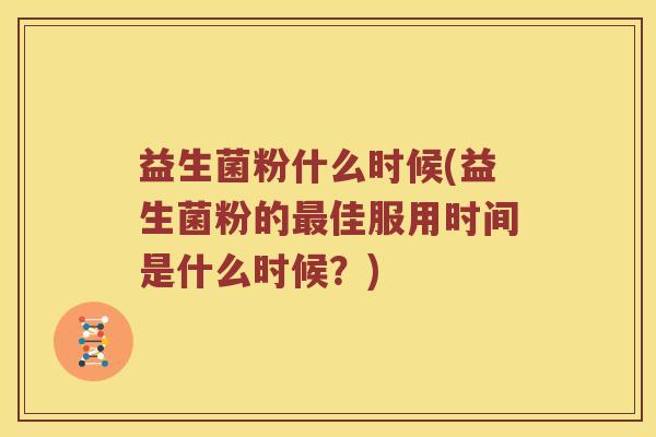 益生菌粉什么时候(益生菌粉的佳服用时间是什么时候?) 益生菌粉什么时候(益生菌粉的佳服用时间是什么时候?)