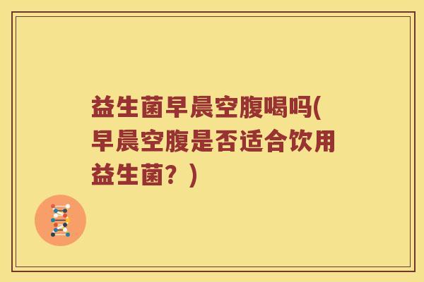 益生菌早晨空腹喝吗(早晨空腹是否适合饮用益生菌？)